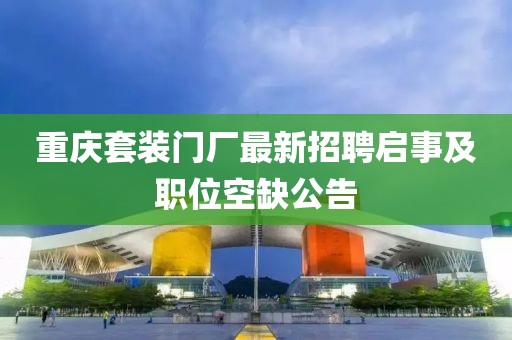 重庆套装门厂最新招聘启事及职位空缺公告