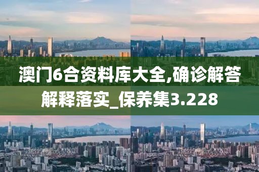 澳门6合资料库大全,确诊解答解释落实_保养集3.228