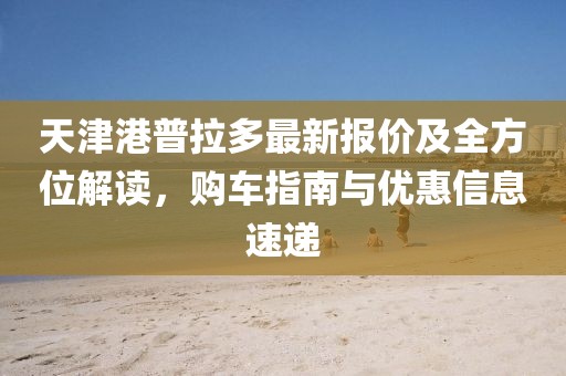 天津港普拉多最新报价及全方位解读，购车指南与优惠信息速递