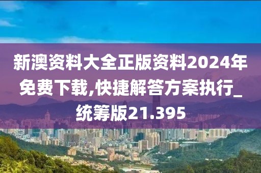 新澳资料大全正版资料2024年免费下载,快捷解答方案执行_统筹版21.395