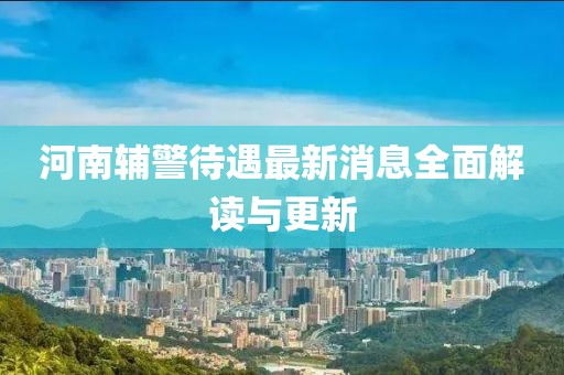 河南辅警待遇最新消息全面解读与更新