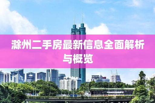 滁州二手房最新信息全面解析与概览
