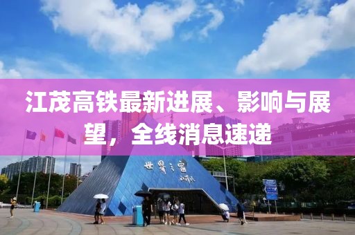江茂高铁最新进展、影响与展望，全线消息速递