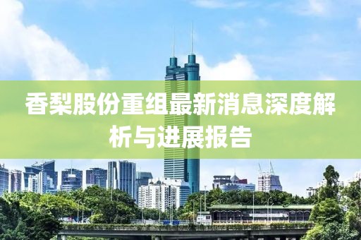 香梨股份重组最新消息深度解析与进展报告