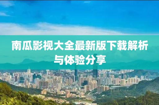 南瓜影视大全最新版下载解析与体验分享
