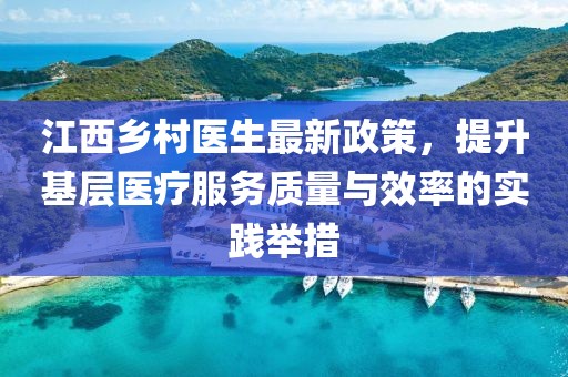 江西乡村医生最新政策，提升基层医疗服务质量与效率的实践举措