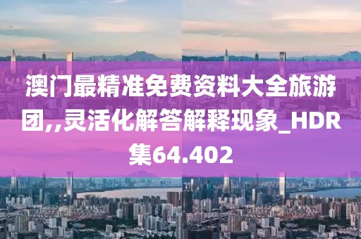 澳门最精准免费资料大全旅游团,,灵活化解答解释现象_HDR集64.402