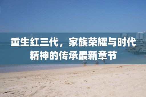 重生红三代，家族荣耀与时代精神的传承最新章节