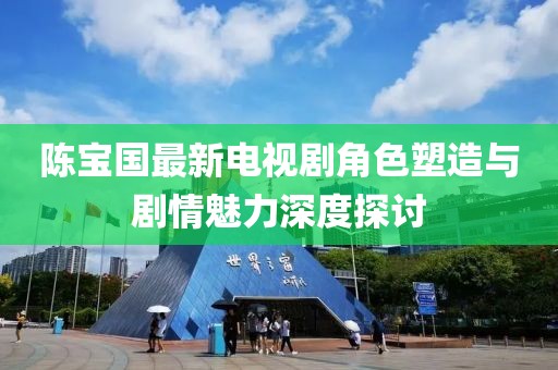 陈宝国最新电视剧角色塑造与剧情魅力深度探讨