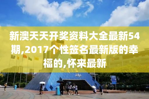 新澳天天开奖资料大全最新54期,2017个性签名最新版的幸福的,怀来最新