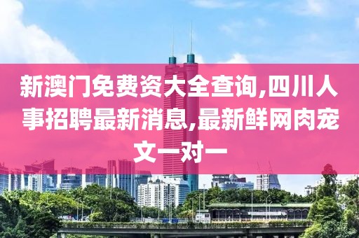 新澳门免费资大全查询,四川人事招聘最新消息,最新鲜网肉宠文一对一