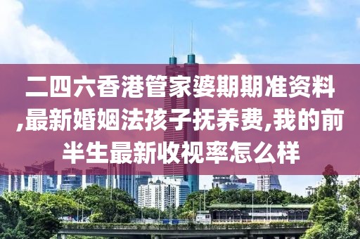 二四六香港管家婆期期准资料,最新婚姻法孩子抚养费,我的前半生最新收视率怎么样
