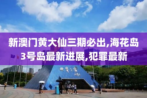 新澳门黄大仙三期必出,海花岛3号岛最新进展,犯罪最新