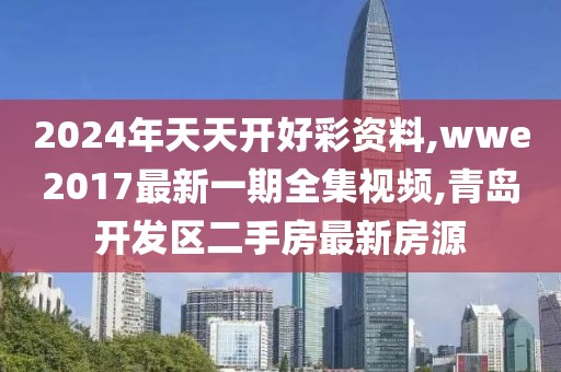 2024年天天开好彩资料,wwe2017最新一期全集视频,青岛开发区二手房最新房源
