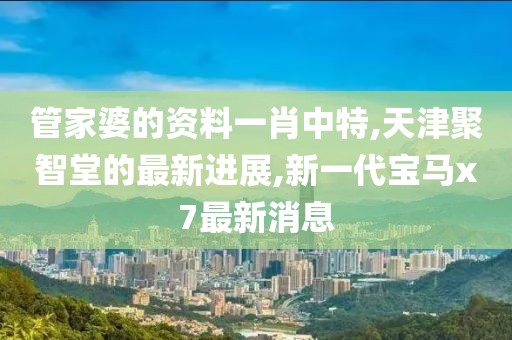 管家婆的资料一肖中特,天津聚智堂的最新进展,新一代宝马x7最新消息