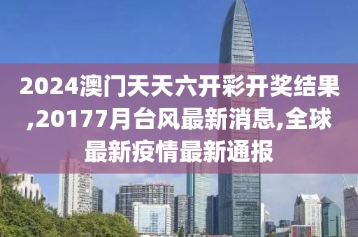 2024澳门天天六开彩开奖结果,20177月台风最新消息,全球最新疫情最新通报