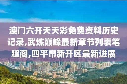 澳门六开天天彩免费资料历史记录,武炼巅峰最新章节列表笔趣阁,四平市新开区最新进展
