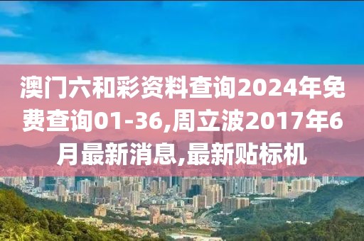 澳门六和彩资料查询2024年免费查询01-36,周立波2017年6月最新消息,最新贴标机