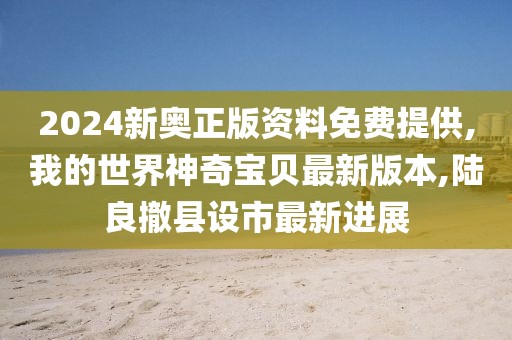 2024新奥正版资料免费提供,我的世界神奇宝贝最新版本,陆良撤县设市最新进展
