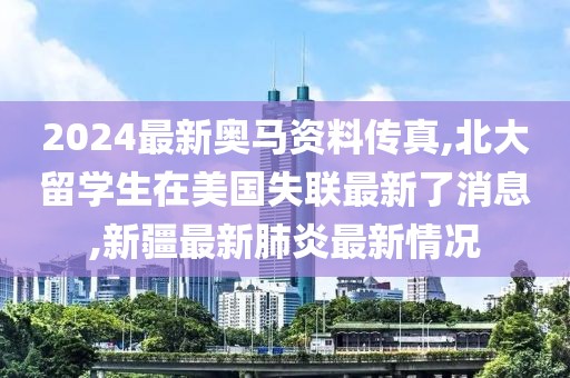 2024最新奥马资料传真,北大留学生在美国失联最新了消息,新疆最新肺炎最新情况
