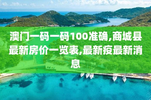 澳门一码一码100准确,商城县最新房价一览表,最新疫最新消息