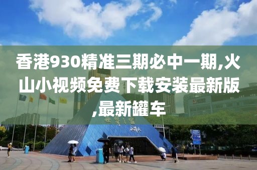 香港930精准三期必中一期,火山小视频免费下载安装最新版,最新罐车
