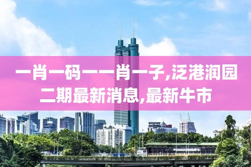 一肖一码一一肖一子,泛港润园二期最新消息,最新牛市