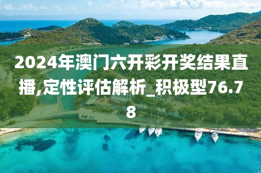 2024年澳门六开彩开奖结果直播,定性评估解析_积极型76.78