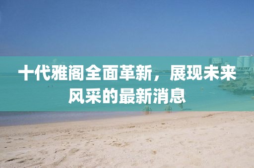 十代雅阁全面革新，展现未来风采的最新消息