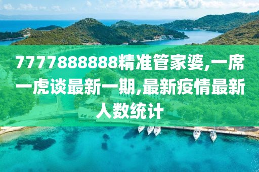 7777888888精准管家婆,一席一虎谈最新一期,最新疫情最新人数统计