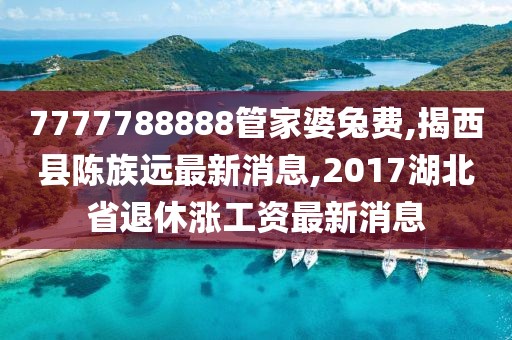7777788888管家婆兔费,揭西县陈族远最新消息,2017湖北省退休涨工资最新消息