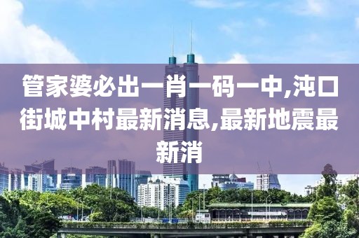 管家婆必出一肖一码一中,沌口街城中村最新消息,最新地震最新消