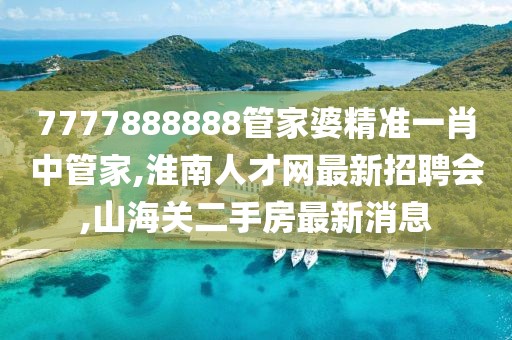 7777888888管家婆精准一肖中管家,淮南人才网最新招聘会,山海关二手房最新消息