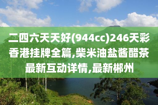二四六天天好(944cc)246天彩香港挂牌全篇,柴米油盐酱醋茶最新互动详情,最新郴州