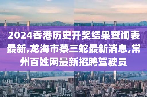 2024香港历史开奖结果查询表最新,龙海市蔡三蛇最新消息,常州百姓网最新招聘驾驶员