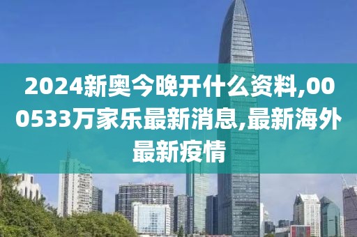 2024新奥今晚开什么资料,000533万家乐最新消息,最新海外最新疫情