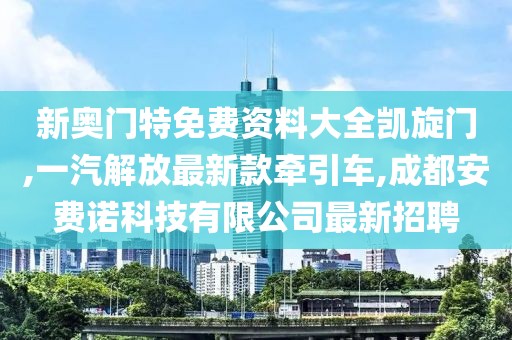 新奥门特免费资料大全凯旋门,一汽解放最新款牵引车,成都安费诺科技有限公司最新招聘