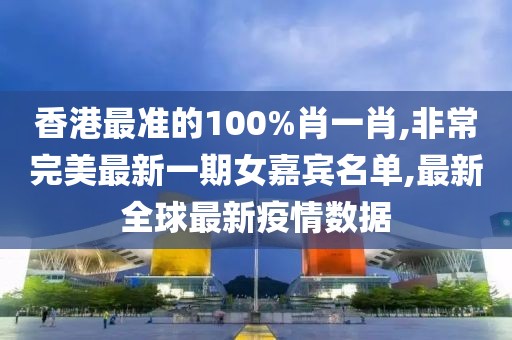 香港最准的100%肖一肖,非常完美最新一期女嘉宾名单,最新全球最新疫情数据