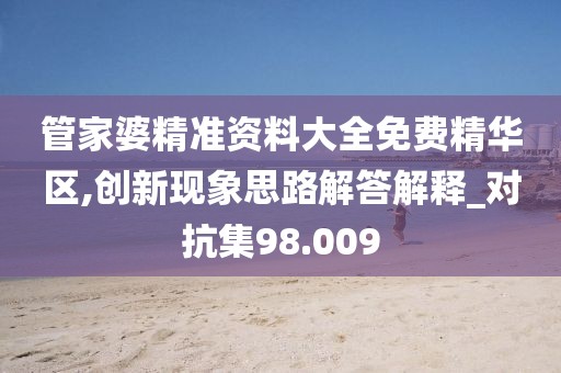 管家婆精准资料大全免费精华区,创新现象思路解答解释_对抗集98.009