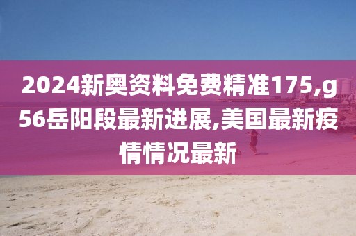 2024新奥资料免费精准175,g56岳阳段最新进展,美国最新疫情情况最新