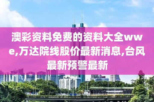 澳彩资料免费的资料大全wwe,万达院线股价最新消息,台风最新预警最新