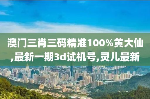 澳门三肖三码精准100%黄大仙,最新一期3d试机号,灵儿最新