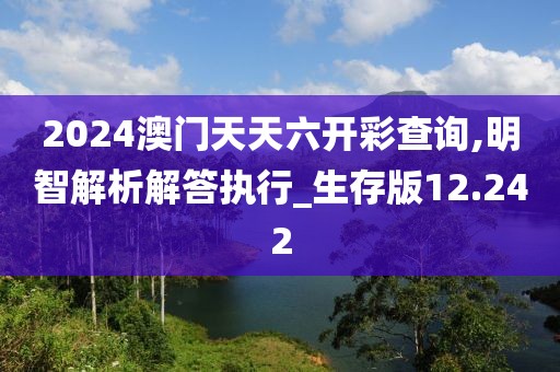 2024澳门天天六开彩查询,明智解析解答执行_生存版12.242