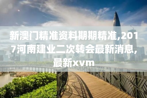 新澳门精准资料期期精准,2017河南建业二次转会最新消息,最新xvm