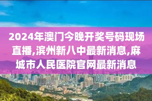 2024年澳门今晚开奖号码现场直播,滨州新八中最新消息,麻城市人民医院官网最新消息