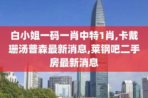 白小姐一码一肖中特1肖,卡戴珊汤普森最新消息,莱钢吧二手房最新消息