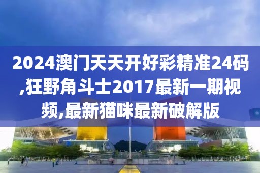 2024澳门天天开好彩精准24码,狂野角斗士2017最新一期视频,最新猫咪最新破解版