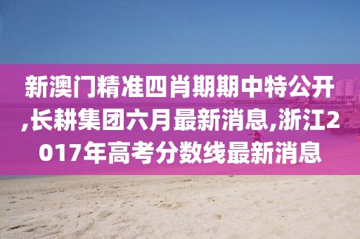 新澳门精准四肖期期中特公开,长耕集团六月最新消息,浙江2017年高考分数线最新消息