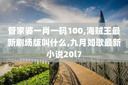 管家婆一肖一码100,海贼王最新剧场版叫什么,九月如歌最新小说20l7