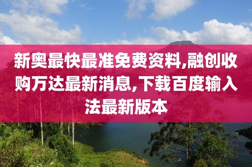 新奥最快最准免费资料,融创收购万达最新消息,下载百度输入法最新版本